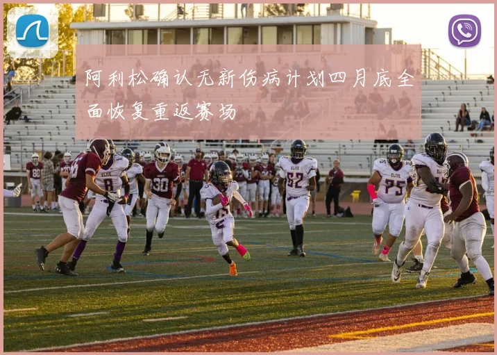阿利松确认无新伤病计划四月底全面恢复重返赛场