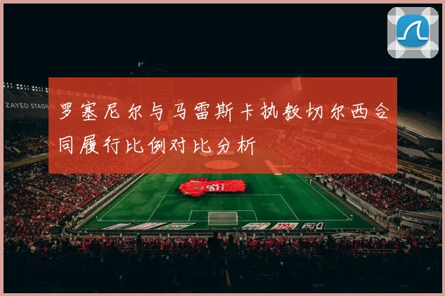 罗塞尼尔与马雷斯卡执教切尔西合同履行比例对比分析