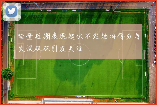 哈登近期表现起伏不定场均得分与失误双双引发关注