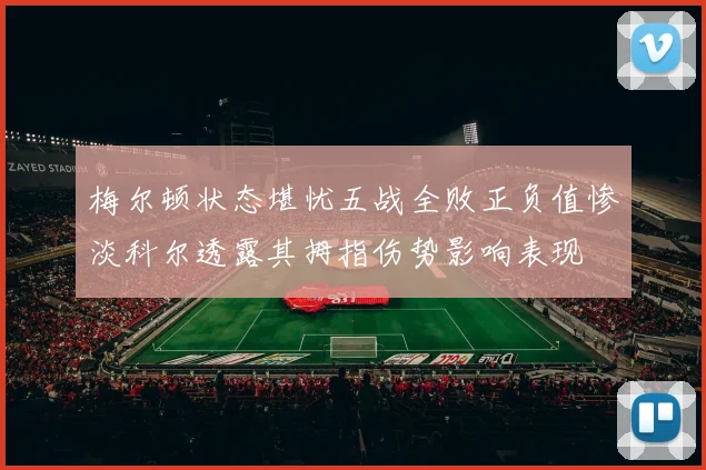 梅尔顿状态堪忧五战全败正负值惨淡科尔透露其拇指伤势影响表现