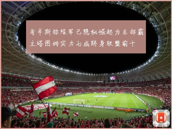 考辛斯称绿军已隐秘崛起为东部霸主塔图姆实力七成跻身联盟前十