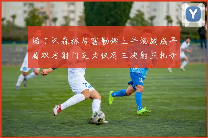 诺丁汉森林与富勒姆上半场战成平局双方射门乏力仅有三次射正机会