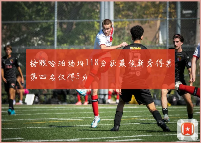 榜眼哈珀场均118分获最佳新秀得票第四名仅得5分