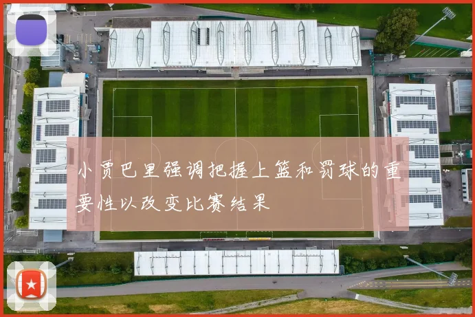 小贾巴里强调把握上篮和罚球的重要性以改变比赛结果