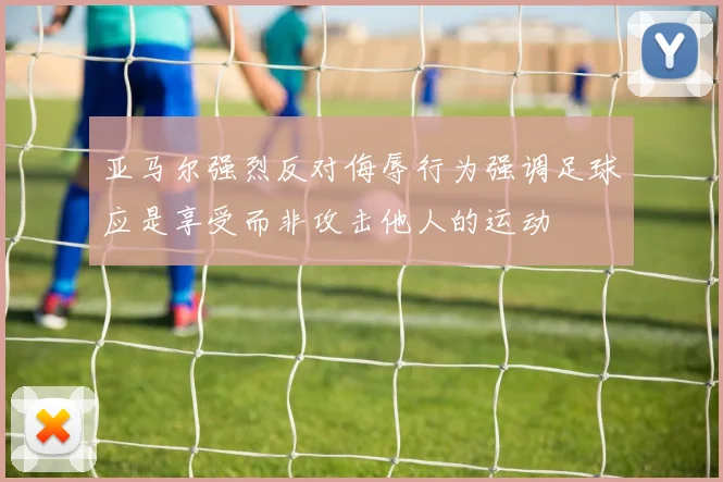 亚马尔强烈反对侮辱行为强调足球应是享受而非攻击他人的运动
