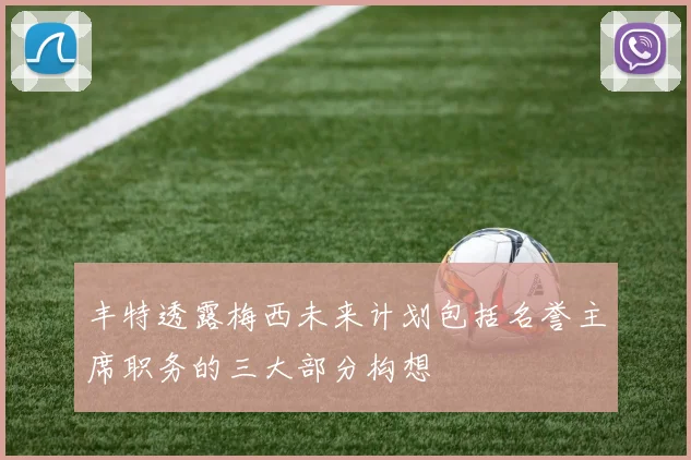 丰特透露梅西未来计划包括名誉主席职务的三大部分构想