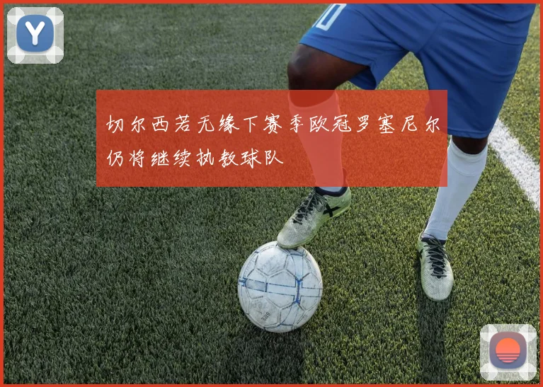 切尔西若无缘下赛季欧冠罗塞尼尔仍将继续执教球队