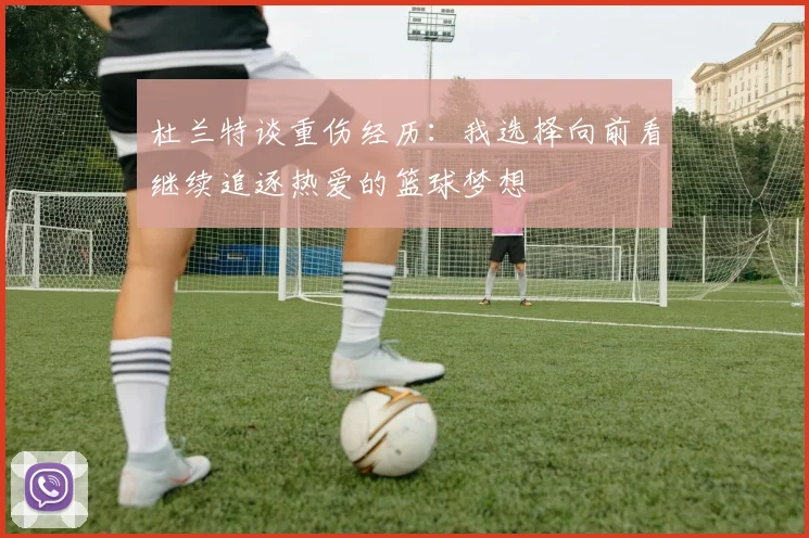 杜兰特谈重伤经历：我选择向前看继续追逐热爱的篮球梦想