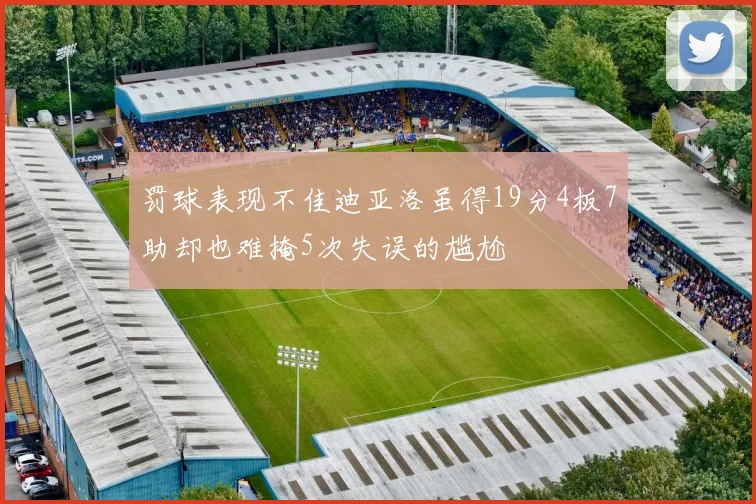 罚球表现不佳迪亚洛虽得19分4板7助却也难掩5次失误的尴尬