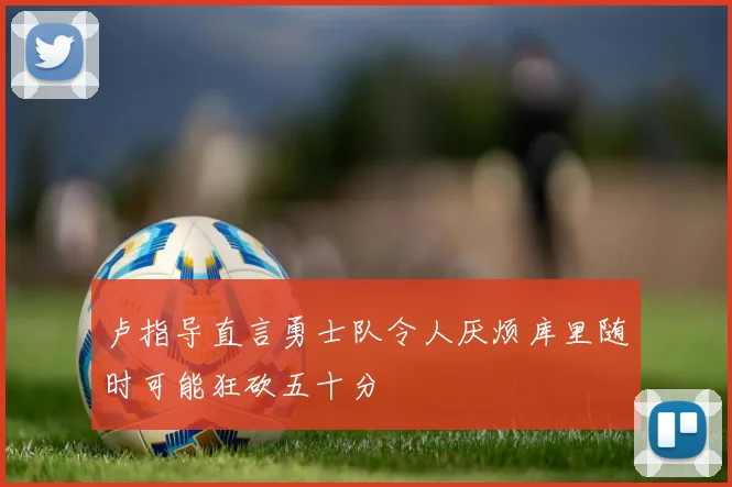 卢指导直言勇士队令人厌烦库里随时可能狂砍五十分