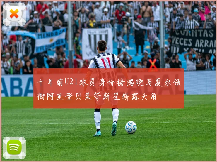 十年前U21球员身价榜揭晓马夏尔领衔阿里登贝莱等新星崭露头角