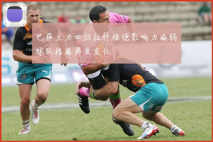 巴萨主力回归拉什福德影响力减弱球队格局再度变化