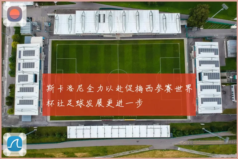 斯卡洛尼全力以赴促梅西参赛世界杯让足球发展更进一步